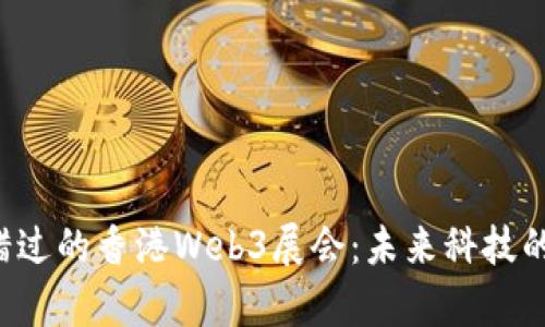 你不能错过的香港Web3展会：未来科技的聚集地！