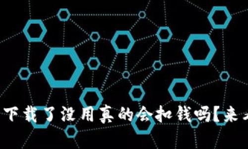 TP钱包下载了没用真的会扣钱吗？来看看吧！