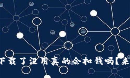 TP钱包下载了没用真的会扣钱吗？来看看吧！