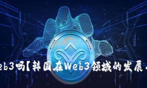 你听说过Web3吗？韩国在Web3领域的发展有哪些亮点？