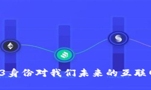 为什么Web3身份对我们未来的互联网至关重要？