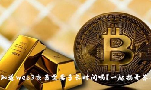 你知道web3交易需要多长时间吗？一起揭开答案！