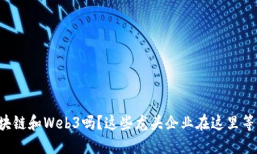你了解区块链和Web3吗？这些龙头企业在这里等你来探索！