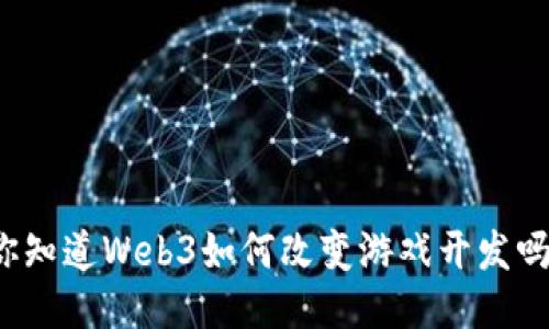 你知道Web3如何改变游戏开发吗？