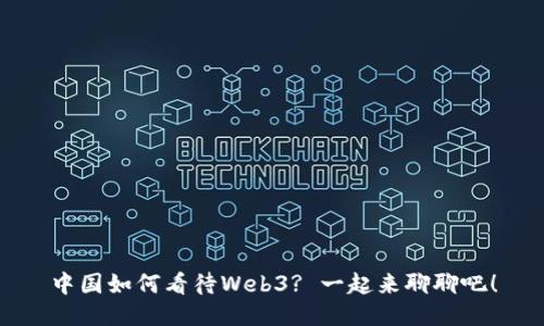 中国如何看待Web3? 一起来聊聊吧！