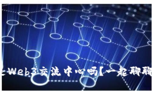 你知道什么是Web3交流中心吗？一起聊聊这个新潮流！