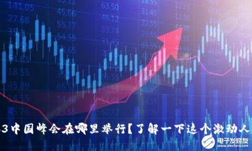 2023年Web3中国峰会在哪里举行？了解一下这个激动人心的活动吧！