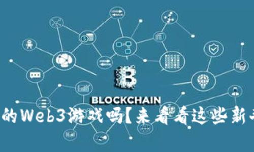 你听说过国内的Web3游戏吗？来看看这些新奇的虚拟世界！