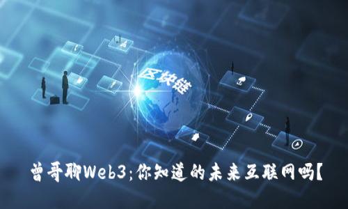 曾哥聊Web3：你知道的未来互联网吗？
