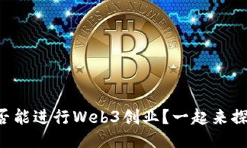 国内是否能进行Web3创业？一起来探讨一下！