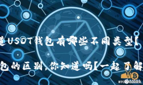 很想知道USDT钱包有哪些不同类型？

USDT钱包的区别，你知道吗？一起了解一下吧！