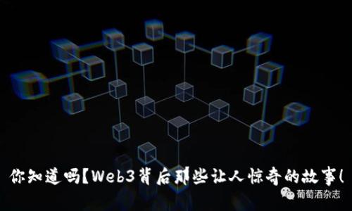 你知道吗？Web3背后那些让人惊奇的故事！