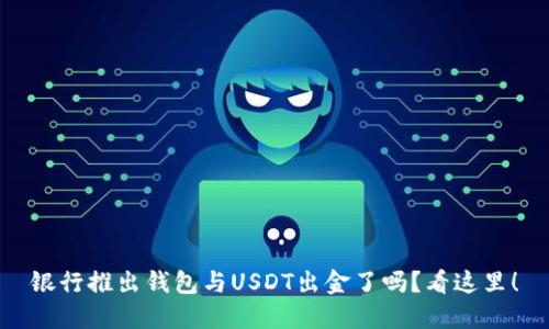 银行推出钱包与USDT出金了吗？看这里！