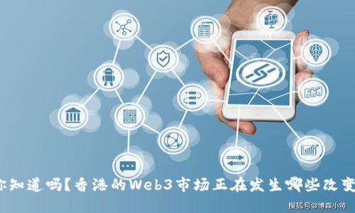 你知道吗？香港的Web3市场正在发生哪些改变？