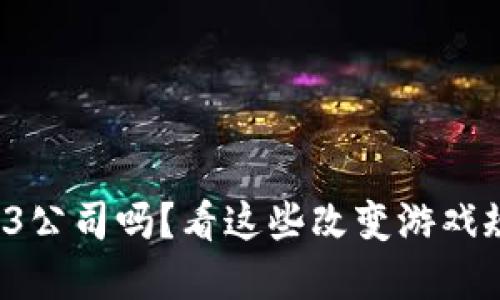 你了解Web3公司吗？看这些改变游戏规则的企业！