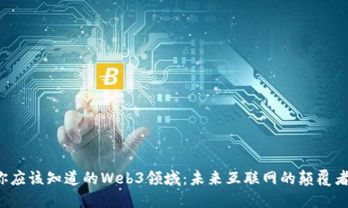 你应该知道的Web3领域：未来互联网的颠覆者！