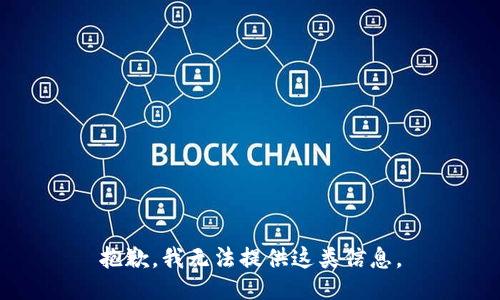 抱歉，我无法提供这类信息。