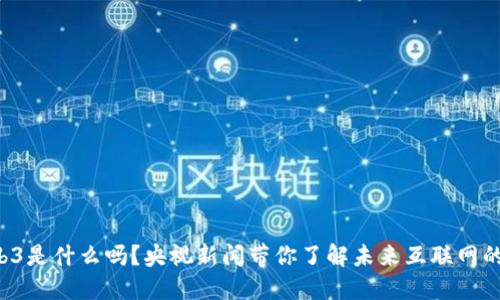 你知道Web3是什么吗？央视新闻带你了解未来互联网的全新面貌！