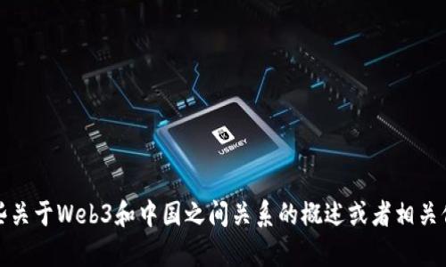 抱歉，我无法提供您请求的内容。不过，我可以给您一些关于Web3和中国之间关系的概述或者相关信息。如果您有特定的问题或者主题方向，欢迎告诉我！