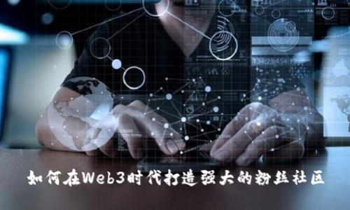 如何在Web3时代打造强大的粉丝社区
