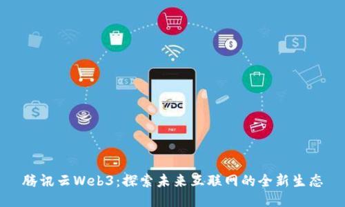 腾讯云Web3：探索未来互联网的全新生态