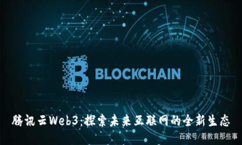 腾讯云Web3：探索未来互联网的全新生态