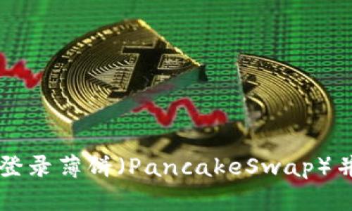 如何在TP钱包中首次登录薄饼（PancakeSwap）并进行交易的详细指南